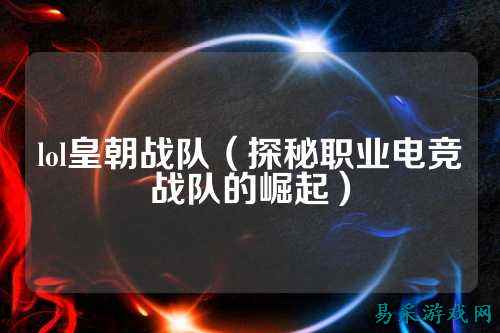 lol皇朝战队(探秘职业电竞战队的崛起)