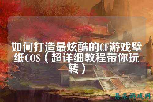 如何打造最炫酷的CF游戏壁纸COS(超详细教程带你玩转)