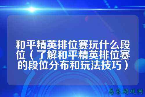 和平精英排位赛玩什么段位(了解和平精英排位赛的段位分布和玩法技巧)