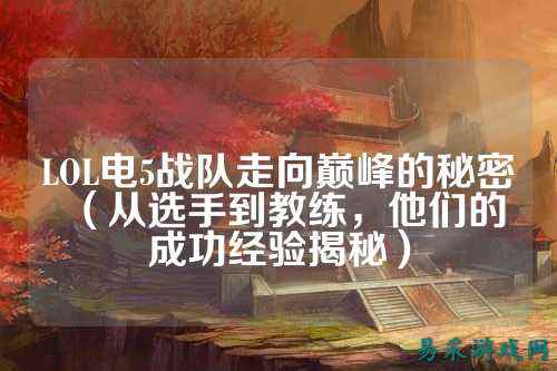 LOL电5战队走向巅峰的秘密（从选手到教练，他们的成功经验揭秘）