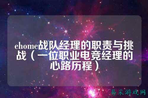ehome战队经理的职责与挑战（一位职业电竞经理的心路历程）