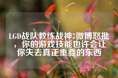 LGD战队教练战神7微博怒批，你的游戏技能也许会让你失去真正重要的东西