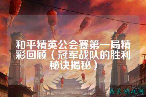 和平精英公会赛第一局精彩回顾(冠军战队的胜利秘诀揭秘)