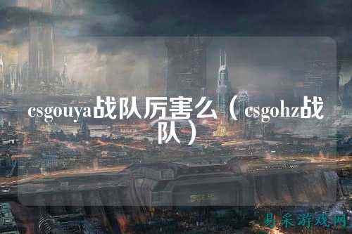 csgouya战队厉害么(csgohz战队)