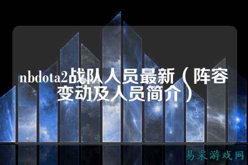 nbdota2战队人员最新（阵容变动及人员简介）
