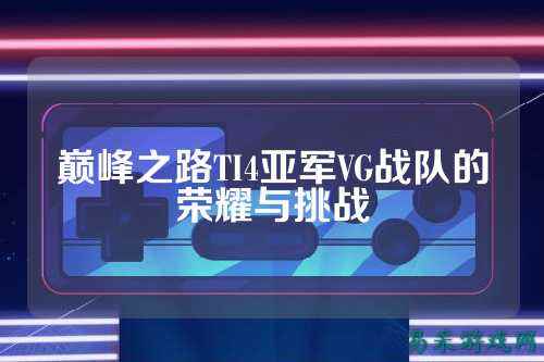 巅峰之路TI4亚军VG战队的荣耀与挑战