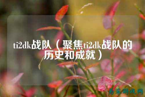 ti2dk战队（聚焦ti2dk战队的历史和成就）