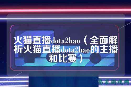火猫直播dota2hao(全面解析火猫直播dota2hao的主播和比赛)