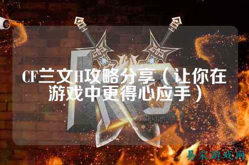 CF兰文H攻略分享(让你在游戏中更得心应手)