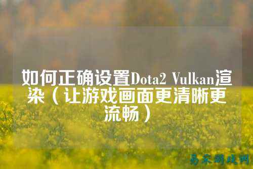 如何正确设置Dota2 Vulkan渲染(让游戏画面更清晰更流畅)