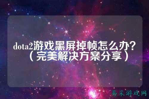 dota2游戏黑屏掉帧怎么办?(完美解决方案分享)