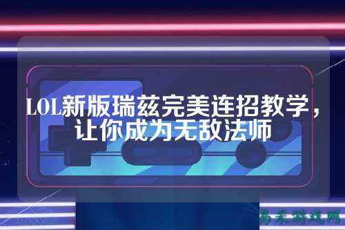 LOL新版瑞兹完美连招教学,让你成为无敌法师