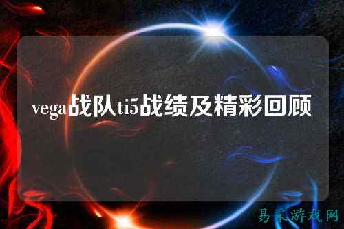 vega战队ti5战绩及精彩回顾