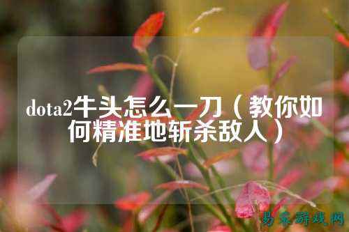 dota2牛头怎么一刀(教你如何精准地斩杀敌人)