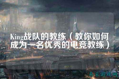 King战队的教练（教你如何成为一名优秀的电竞教练）