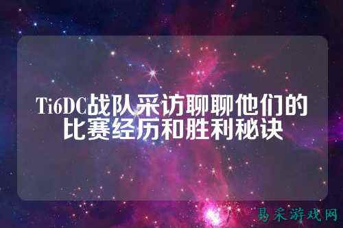 Ti6DC战队采访聊聊他们的比赛经历和胜利秘诀