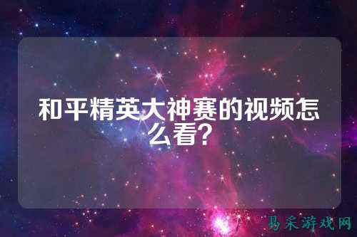 和平精英大神赛的视频怎么看?