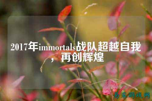 2017年immortals战队超越自我，再创辉煌