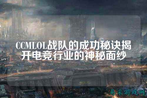 CCMLOL战队的成功秘诀揭开电竞行业的神秘面纱