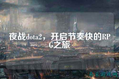夜战dota2,开启节奏快的RPG之旅