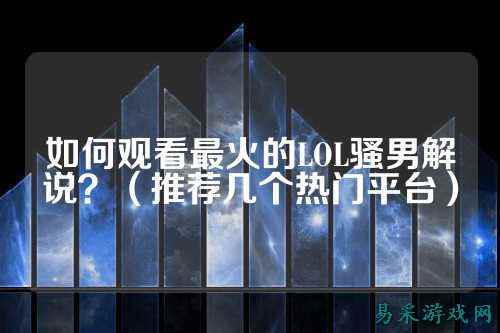 如何观看最火的LOL骚男解说?(推荐几个热门平台)