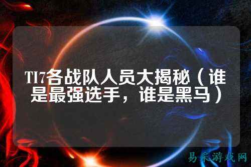 TI7各战队人员大揭秘（谁是最强选手，谁是黑马）