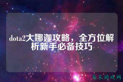 dota2大娜迦攻略,全方位解析新手必备技巧