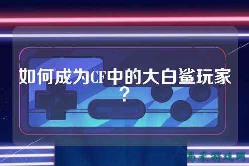 如何成为CF中的大白鲨玩家?