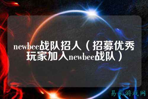 newbee战队招人（招募优秀玩家加入newbee战队）