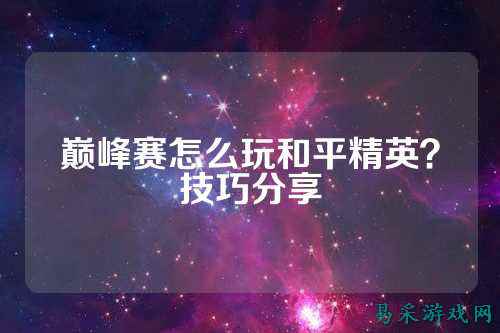 巅峰赛怎么玩和平精英?技巧分享