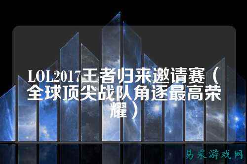 LOL2017王者归来邀请赛(全球顶尖战队角逐最高荣耀)