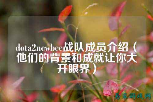 dota2newbee战队成员介绍（他们的背景和成就让你大开眼界）