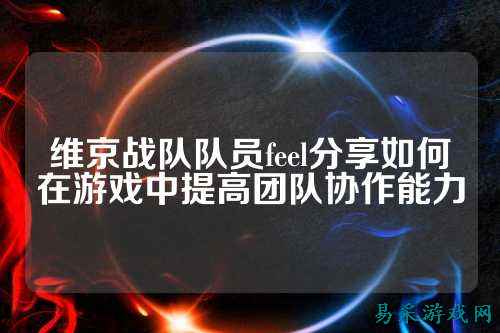 维京战队队员feel分享如何在游戏中提高团队协作能力