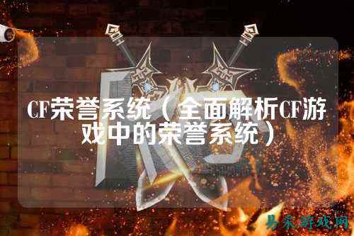 CF荣誉系统(全面解析CF游戏中的荣誉系统)