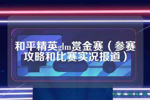 和平精英glm赏金赛(参赛攻略和比赛实况报道)