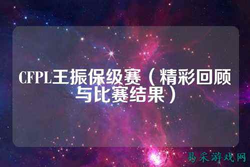 CFPL王振保级赛(精彩回顾与比赛结果)