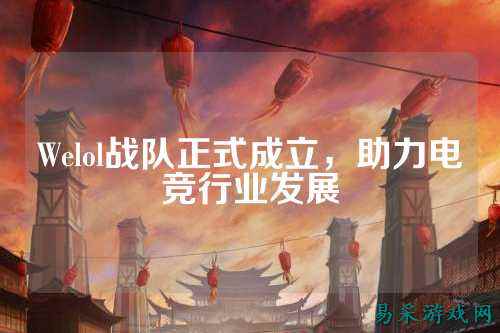 Welol战队正式成立，助力电竞行业发展