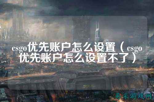csgo优先账户怎么设置(csgo优先账户怎么设置不了)