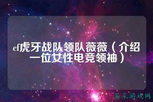 cf虎牙战队领队薇薇（介绍一位女性电竞领袖）