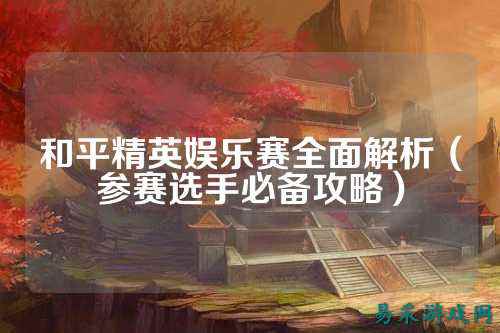 和平精英娱乐赛全面解析(参赛选手必备攻略)