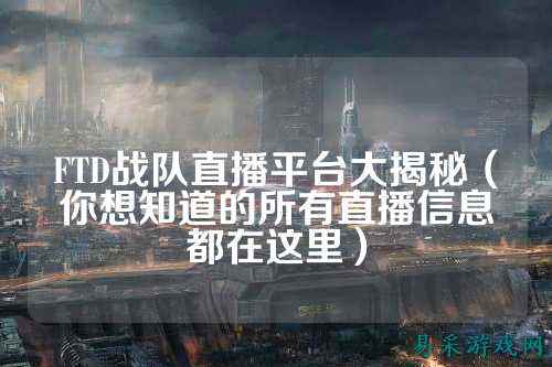 FTD战队直播平台大揭秘（你想知道的所有直播信息都在这里）