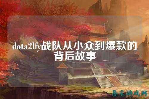 dota2lfy战队从小众到爆款的背后故事