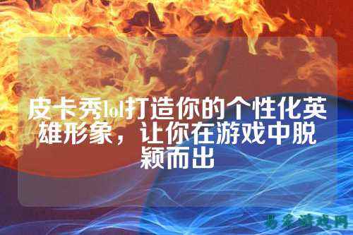 皮卡秀lol打造你的个性化英雄形象,让你在游戏中脱颖而出