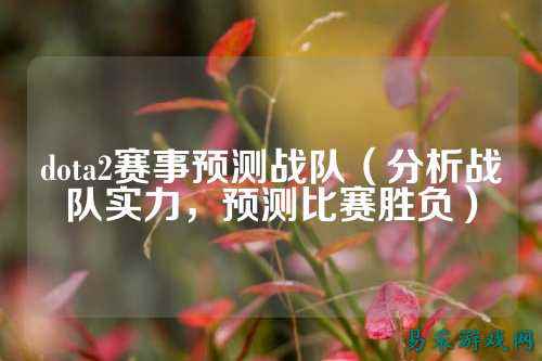 dota2赛事预测战队（分析战队实力，预测比赛胜负）