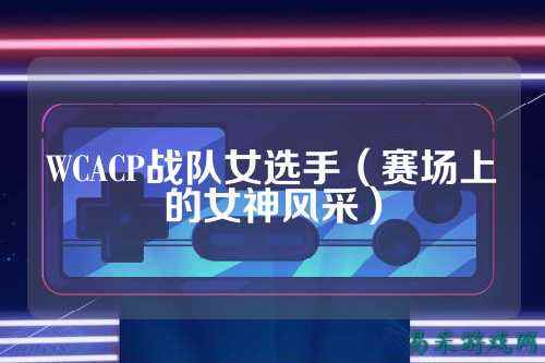 WCACP战队女选手（赛场上的女神风采）