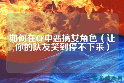 如何在CF中恶搞女角色(让你的队友笑到停不下来)