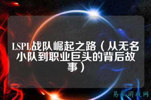 LSPL战队崛起之路（从无名小队到职业巨头的背后故事）