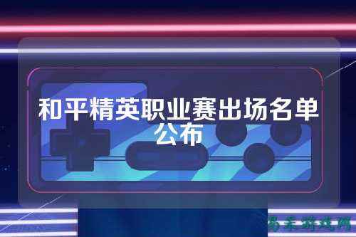 和平精英职业赛出场名单公布