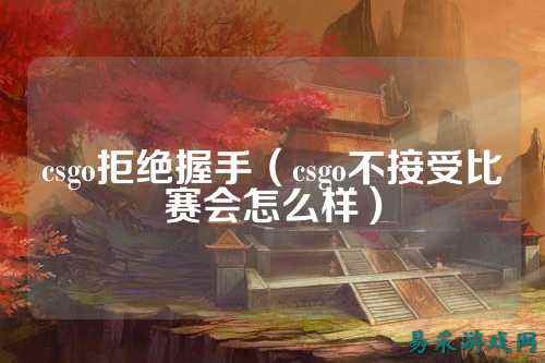 csgo拒绝握手(csgo不接受比赛会怎么样)