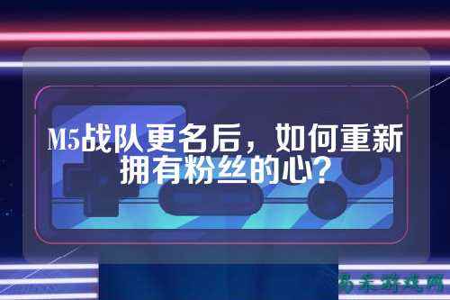 M5战队更名后，如何重新拥有粉丝的心？